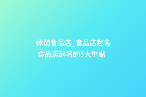 休閑食品店_食品店起名 食品店起名的5大重點-第1張-店鋪起名-玄機派
